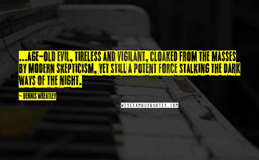 Dennis Wheatley Quotes: ...age-old evil, tireless and vigilant, cloaked from the masses by modern skepticism, yet still a potent force stalking the dark ways of the night.