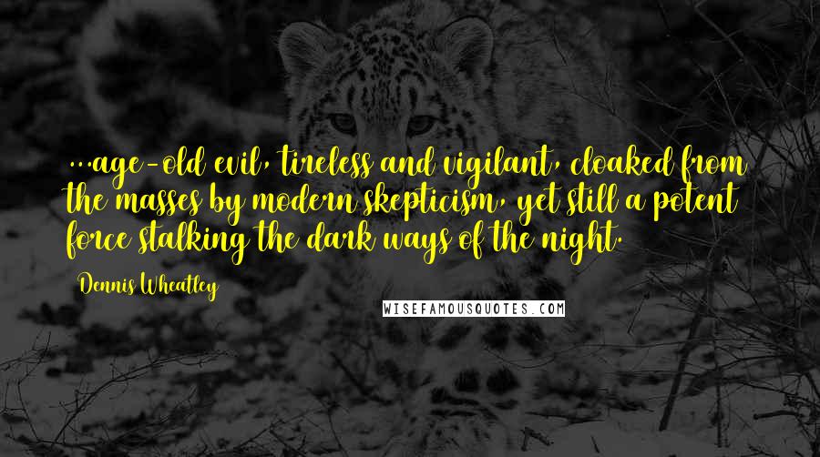 Dennis Wheatley Quotes: ...age-old evil, tireless and vigilant, cloaked from the masses by modern skepticism, yet still a potent force stalking the dark ways of the night.