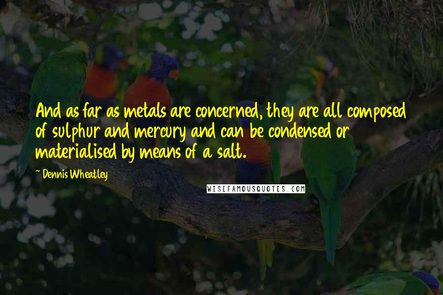 Dennis Wheatley Quotes: And as far as metals are concerned, they are all composed of sulphur and mercury and can be condensed or materialised by means of a salt.