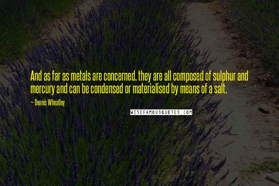 Dennis Wheatley Quotes: And as far as metals are concerned, they are all composed of sulphur and mercury and can be condensed or materialised by means of a salt.