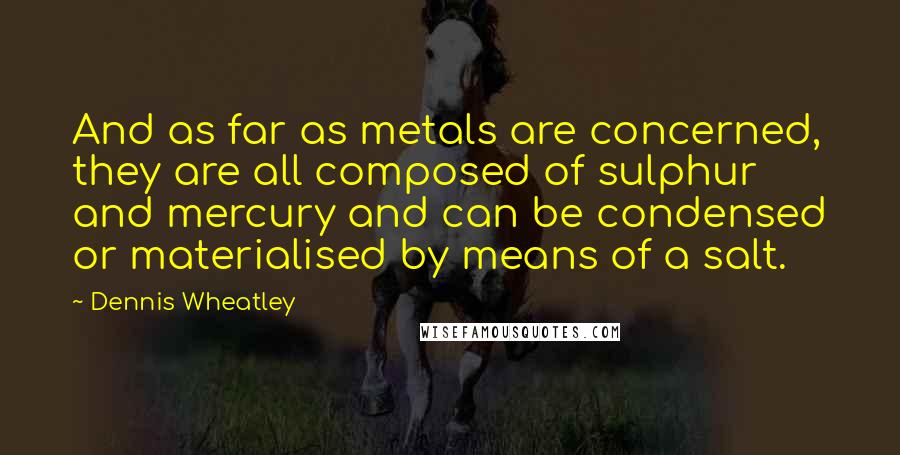 Dennis Wheatley Quotes: And as far as metals are concerned, they are all composed of sulphur and mercury and can be condensed or materialised by means of a salt.