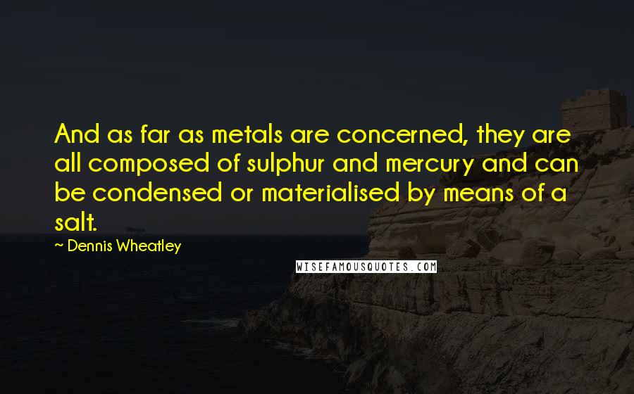 Dennis Wheatley Quotes: And as far as metals are concerned, they are all composed of sulphur and mercury and can be condensed or materialised by means of a salt.