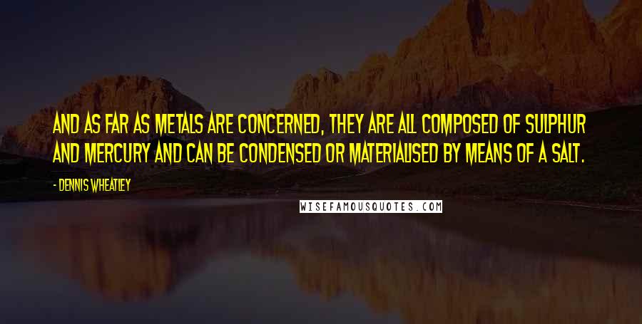 Dennis Wheatley Quotes: And as far as metals are concerned, they are all composed of sulphur and mercury and can be condensed or materialised by means of a salt.