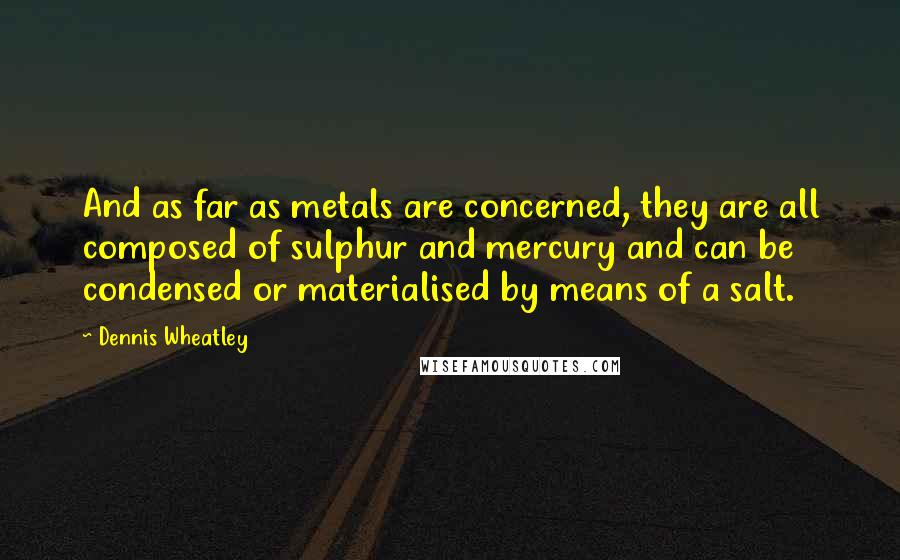 Dennis Wheatley Quotes: And as far as metals are concerned, they are all composed of sulphur and mercury and can be condensed or materialised by means of a salt.