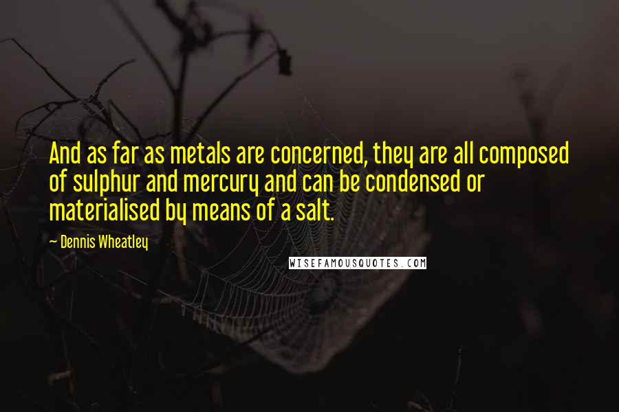 Dennis Wheatley Quotes: And as far as metals are concerned, they are all composed of sulphur and mercury and can be condensed or materialised by means of a salt.