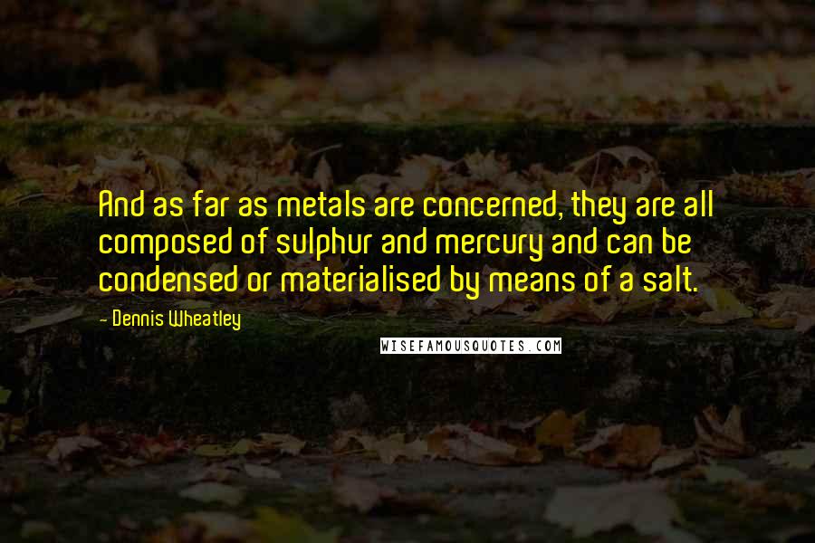 Dennis Wheatley Quotes: And as far as metals are concerned, they are all composed of sulphur and mercury and can be condensed or materialised by means of a salt.