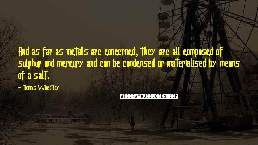 Dennis Wheatley Quotes: And as far as metals are concerned, they are all composed of sulphur and mercury and can be condensed or materialised by means of a salt.