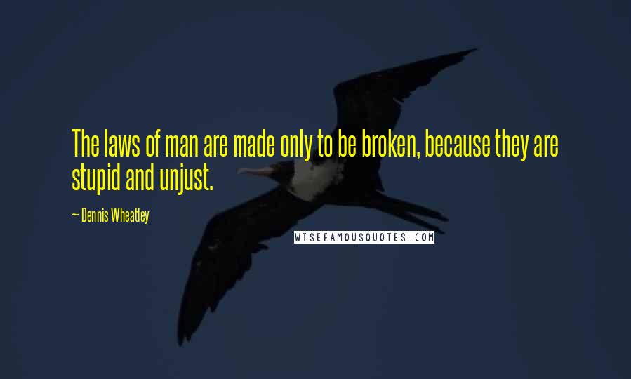 Dennis Wheatley Quotes: The laws of man are made only to be broken, because they are stupid and unjust.