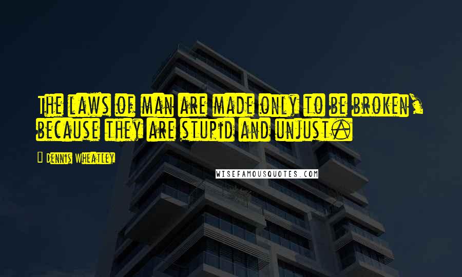 Dennis Wheatley Quotes: The laws of man are made only to be broken, because they are stupid and unjust.