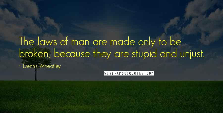 Dennis Wheatley Quotes: The laws of man are made only to be broken, because they are stupid and unjust.