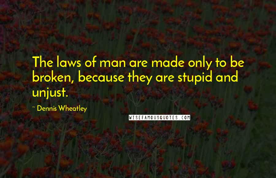 Dennis Wheatley Quotes: The laws of man are made only to be broken, because they are stupid and unjust.