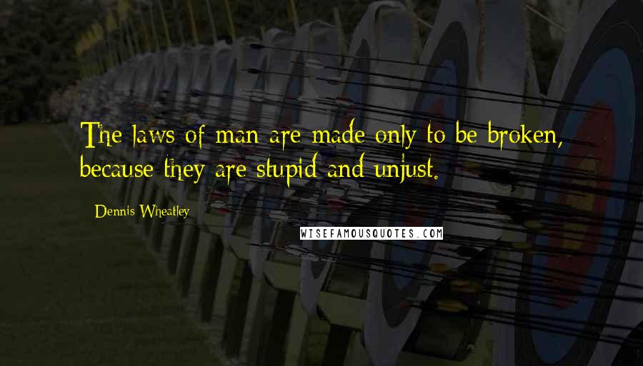 Dennis Wheatley Quotes: The laws of man are made only to be broken, because they are stupid and unjust.
