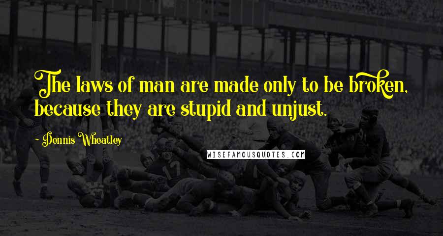 Dennis Wheatley Quotes: The laws of man are made only to be broken, because they are stupid and unjust.