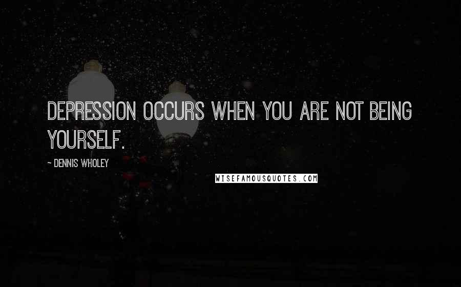 Dennis Wholey Quotes: Depression occurs when you are not being yourself.