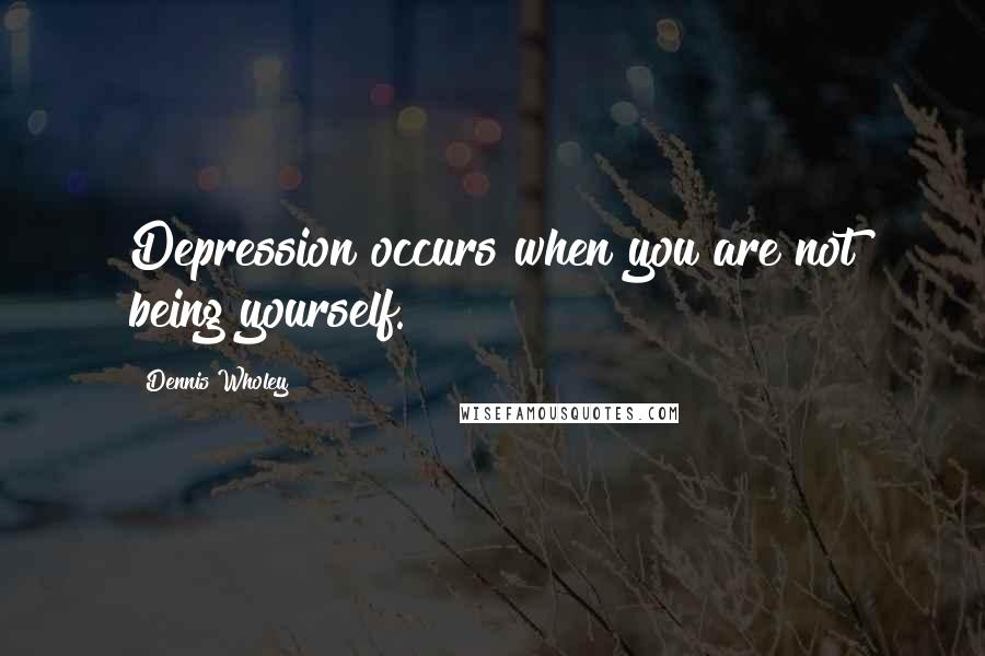 Dennis Wholey Quotes: Depression occurs when you are not being yourself.