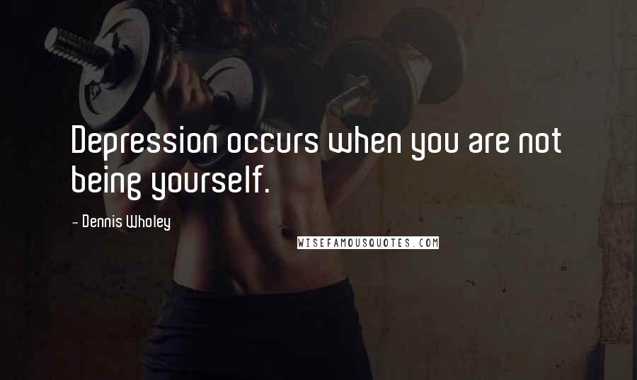 Dennis Wholey Quotes: Depression occurs when you are not being yourself.