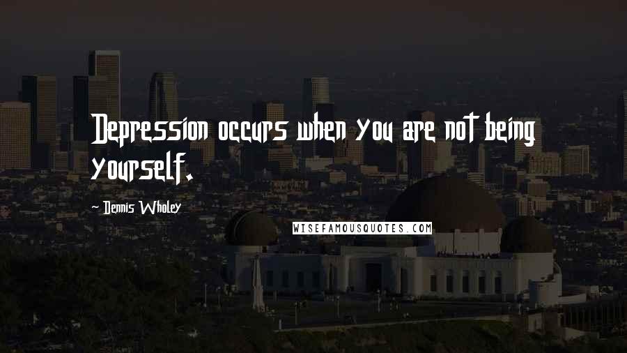 Dennis Wholey Quotes: Depression occurs when you are not being yourself.