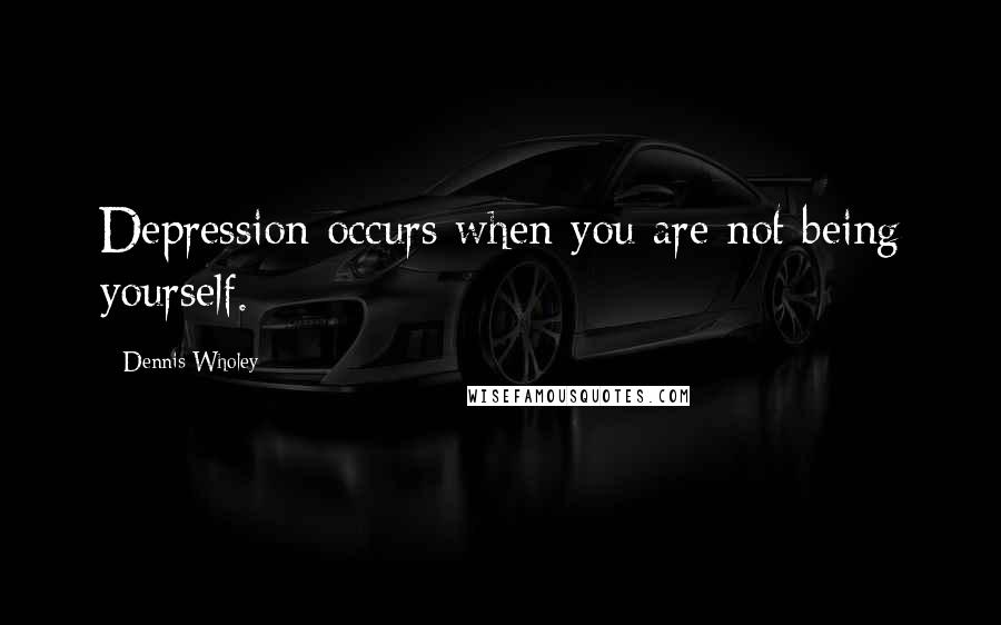 Dennis Wholey Quotes: Depression occurs when you are not being yourself.