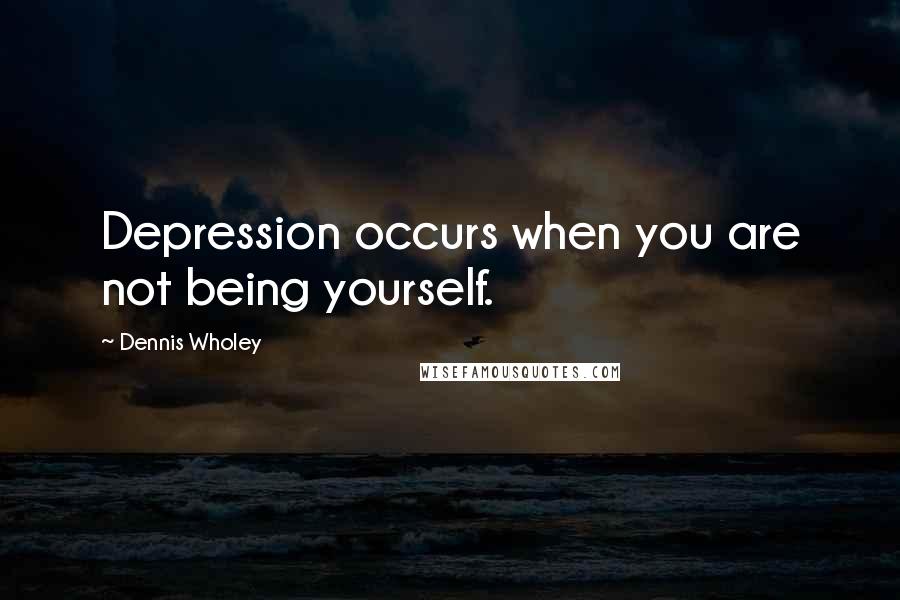 Dennis Wholey Quotes: Depression occurs when you are not being yourself.