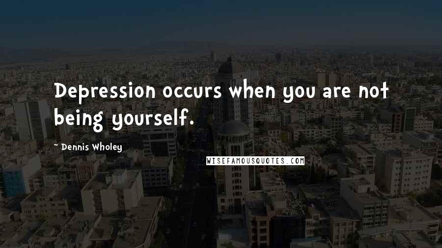 Dennis Wholey Quotes: Depression occurs when you are not being yourself.