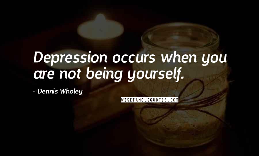 Dennis Wholey Quotes: Depression occurs when you are not being yourself.