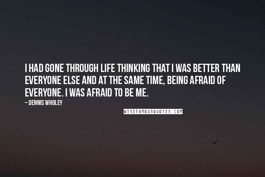Dennis Wholey Quotes: I had gone through life thinking that I was better than everyone else and at the same time, being afraid of everyone. I was afraid to be me.