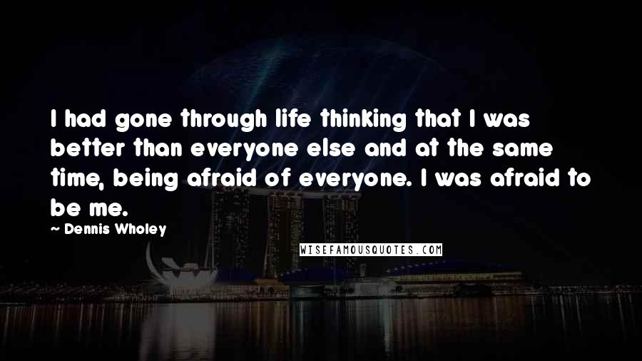 Dennis Wholey Quotes: I had gone through life thinking that I was better than everyone else and at the same time, being afraid of everyone. I was afraid to be me.