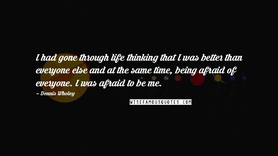 Dennis Wholey Quotes: I had gone through life thinking that I was better than everyone else and at the same time, being afraid of everyone. I was afraid to be me.