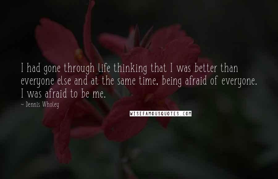 Dennis Wholey Quotes: I had gone through life thinking that I was better than everyone else and at the same time, being afraid of everyone. I was afraid to be me.