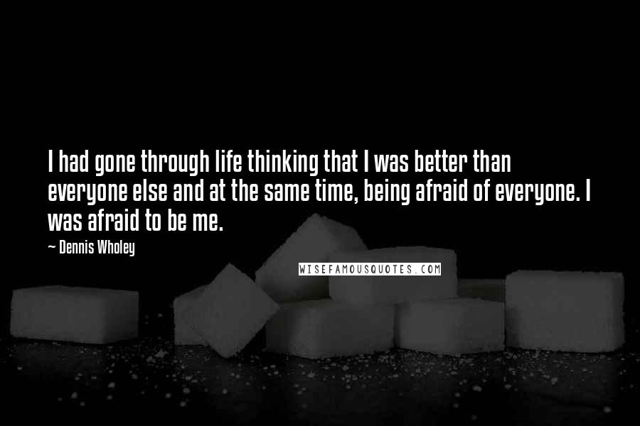 Dennis Wholey Quotes: I had gone through life thinking that I was better than everyone else and at the same time, being afraid of everyone. I was afraid to be me.