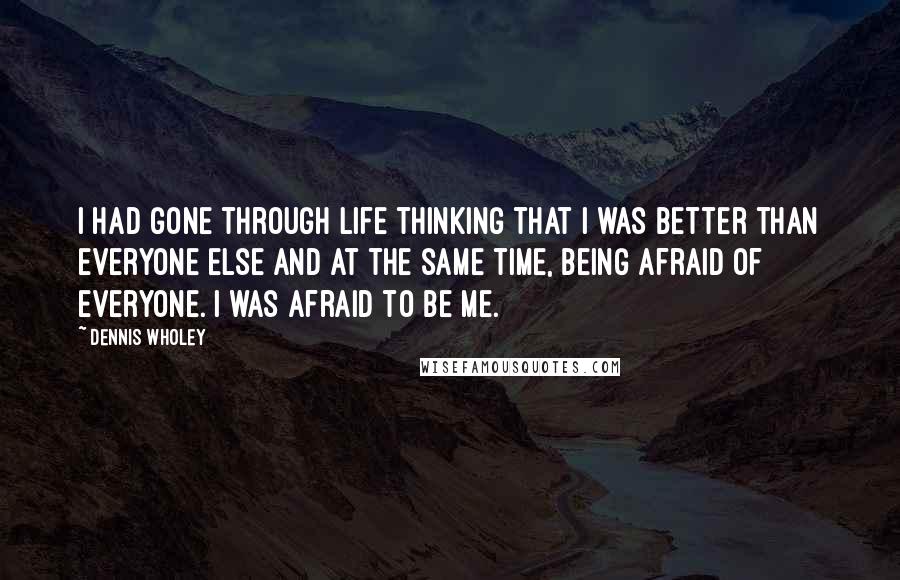 Dennis Wholey Quotes: I had gone through life thinking that I was better than everyone else and at the same time, being afraid of everyone. I was afraid to be me.