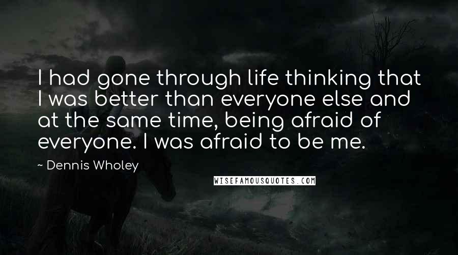 Dennis Wholey Quotes: I had gone through life thinking that I was better than everyone else and at the same time, being afraid of everyone. I was afraid to be me.
