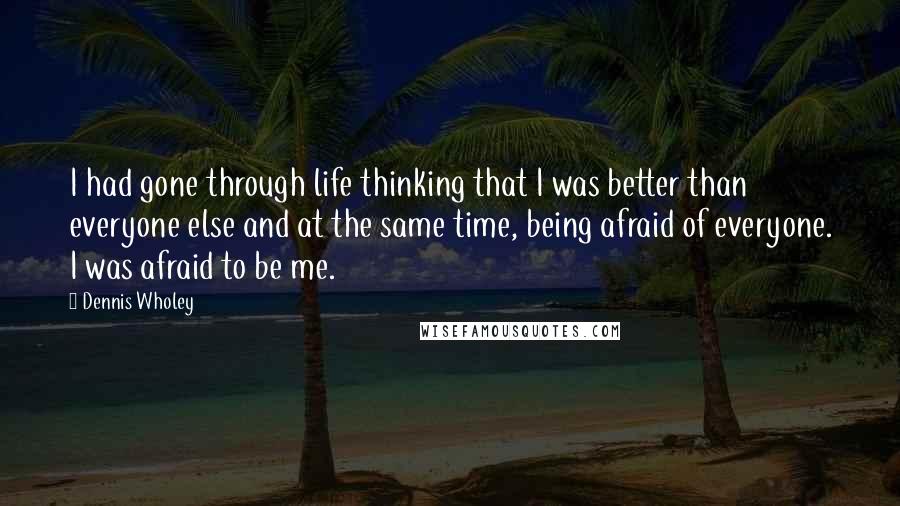 Dennis Wholey Quotes: I had gone through life thinking that I was better than everyone else and at the same time, being afraid of everyone. I was afraid to be me.