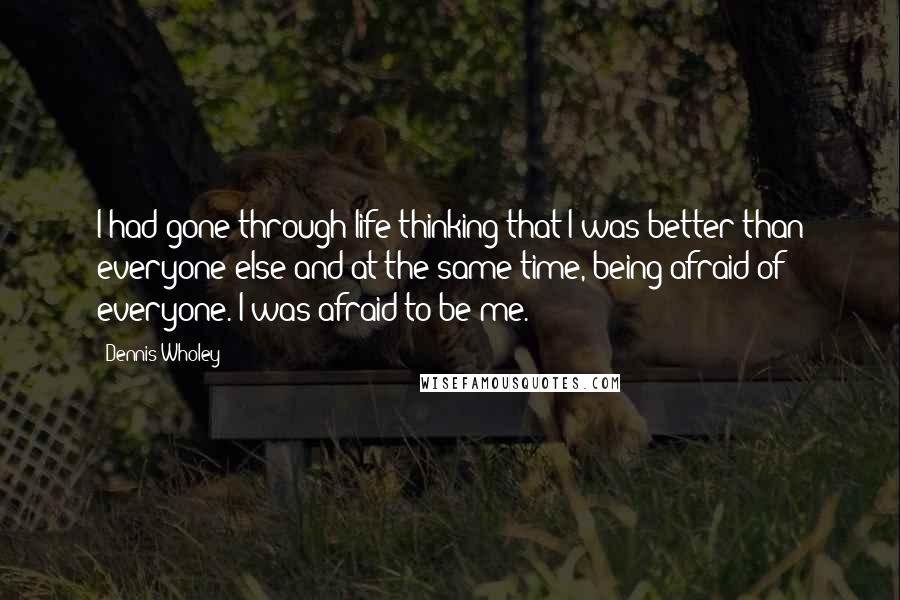 Dennis Wholey Quotes: I had gone through life thinking that I was better than everyone else and at the same time, being afraid of everyone. I was afraid to be me.
