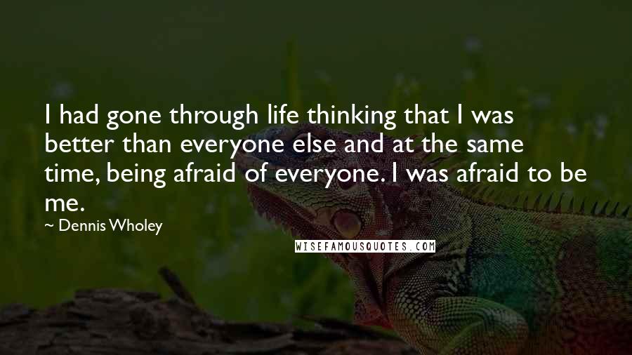 Dennis Wholey Quotes: I had gone through life thinking that I was better than everyone else and at the same time, being afraid of everyone. I was afraid to be me.