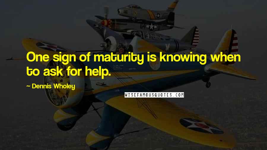 Dennis Wholey Quotes: One sign of maturity is knowing when to ask for help.