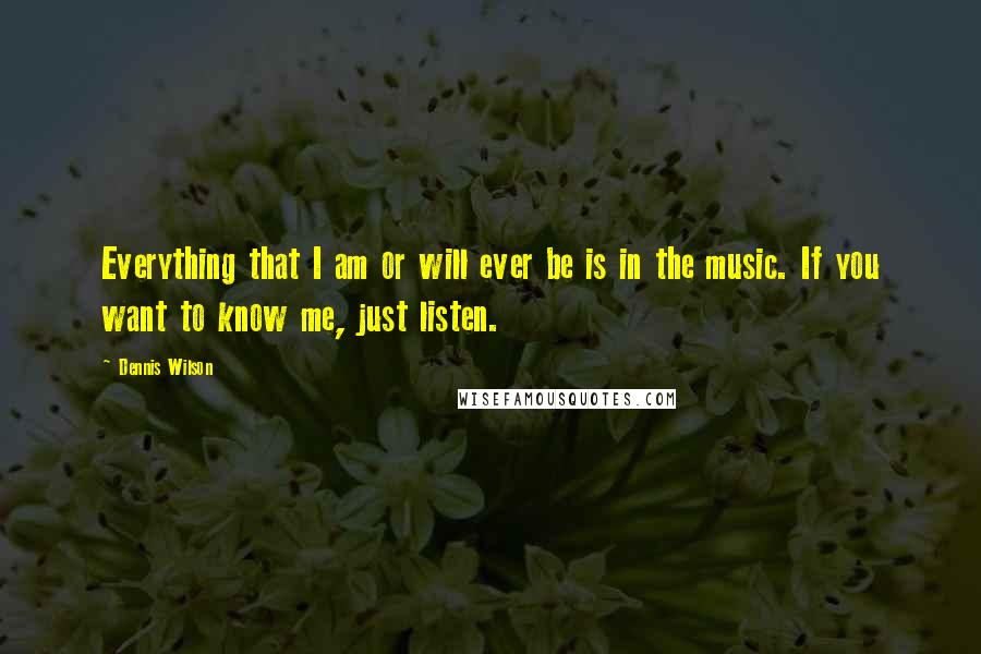 Dennis Wilson Quotes: Everything that I am or will ever be is in the music. If you want to know me, just listen.