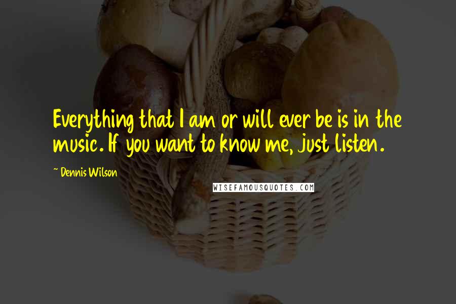 Dennis Wilson Quotes: Everything that I am or will ever be is in the music. If you want to know me, just listen.