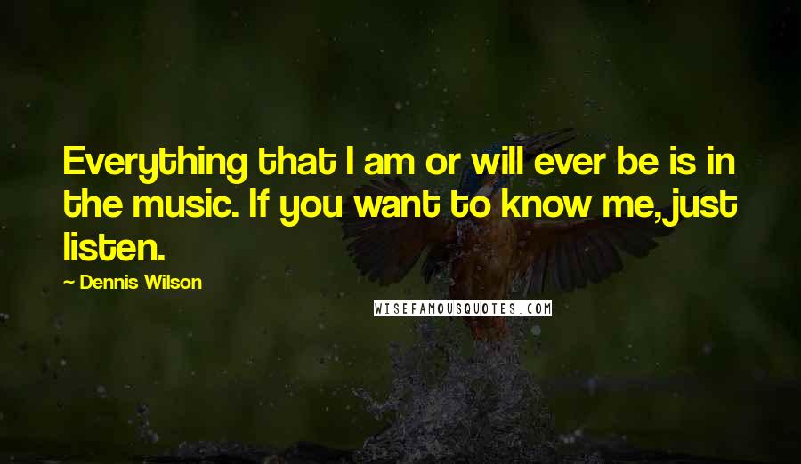 Dennis Wilson Quotes: Everything that I am or will ever be is in the music. If you want to know me, just listen.