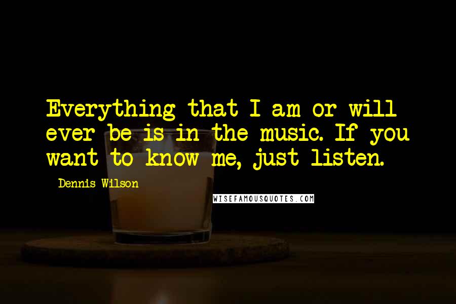 Dennis Wilson Quotes: Everything that I am or will ever be is in the music. If you want to know me, just listen.