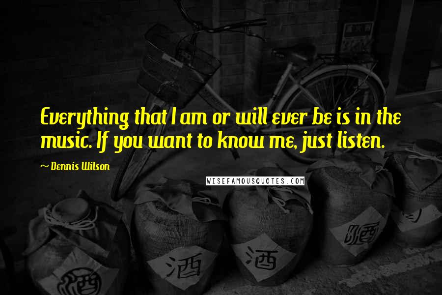 Dennis Wilson Quotes: Everything that I am or will ever be is in the music. If you want to know me, just listen.