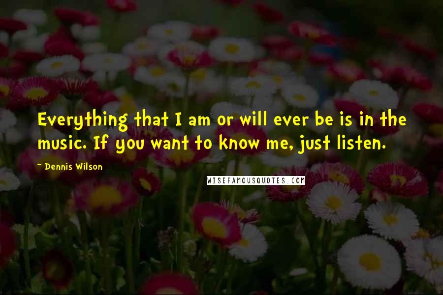 Dennis Wilson Quotes: Everything that I am or will ever be is in the music. If you want to know me, just listen.