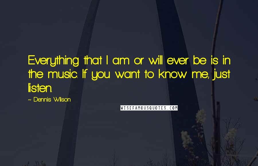 Dennis Wilson Quotes: Everything that I am or will ever be is in the music. If you want to know me, just listen.