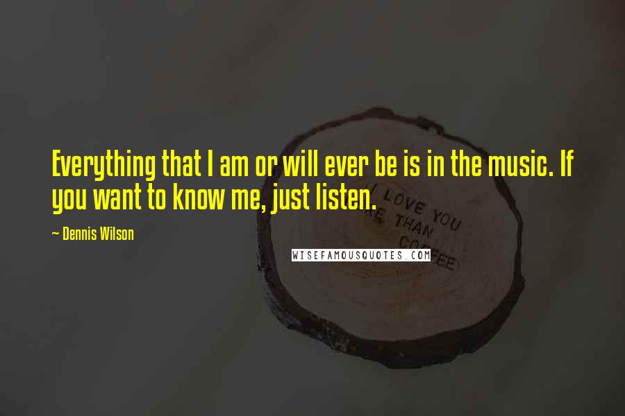 Dennis Wilson Quotes: Everything that I am or will ever be is in the music. If you want to know me, just listen.