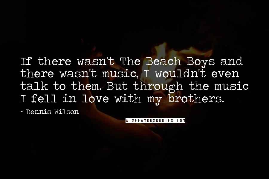 Dennis Wilson Quotes: If there wasn't The Beach Boys and there wasn't music, I wouldn't even talk to them. But through the music I fell in love with my brothers.