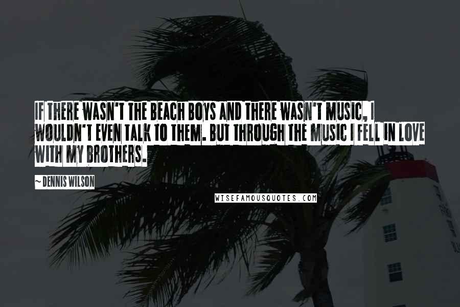 Dennis Wilson Quotes: If there wasn't The Beach Boys and there wasn't music, I wouldn't even talk to them. But through the music I fell in love with my brothers.