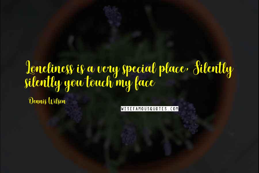 Dennis Wilson Quotes: Loneliness is a very special place, Silently silently you touch my face