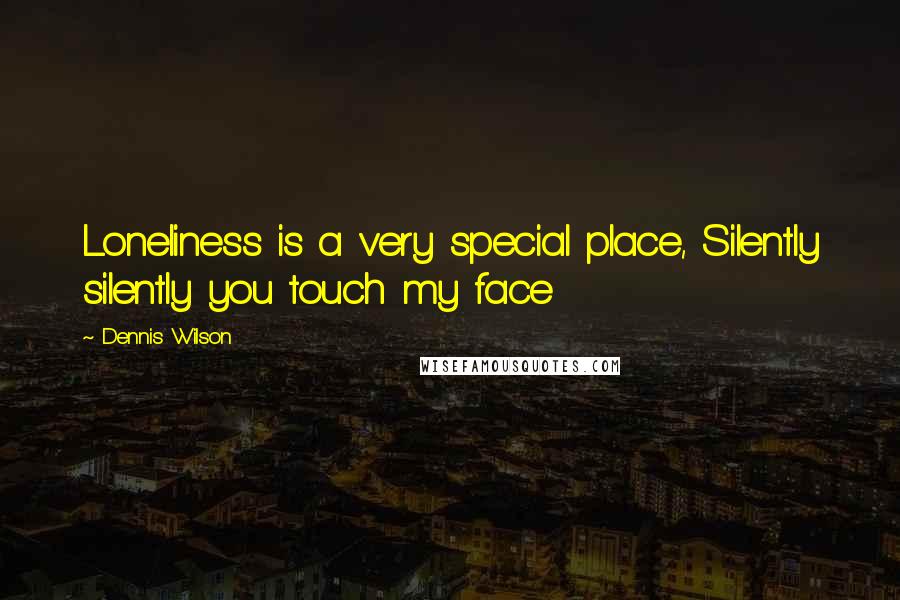 Dennis Wilson Quotes: Loneliness is a very special place, Silently silently you touch my face