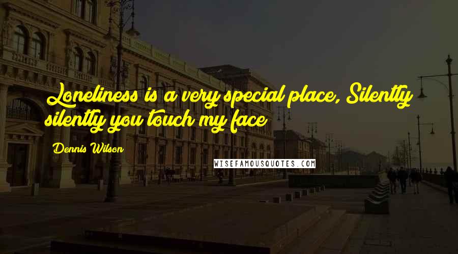 Dennis Wilson Quotes: Loneliness is a very special place, Silently silently you touch my face