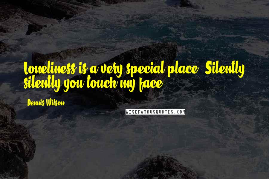 Dennis Wilson Quotes: Loneliness is a very special place, Silently silently you touch my face